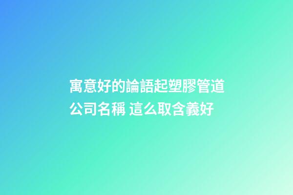 寓意好的論語起塑膠管道公司名稱 這么取含義好-第1張-公司起名-玄機派